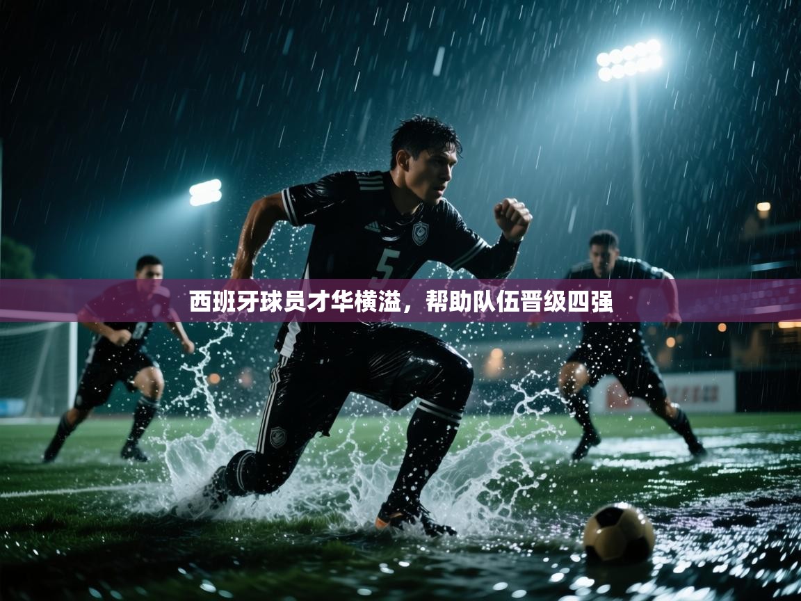 海星体育app下载官网-西班牙球员才华横溢，帮助队伍晋级四强  第3张