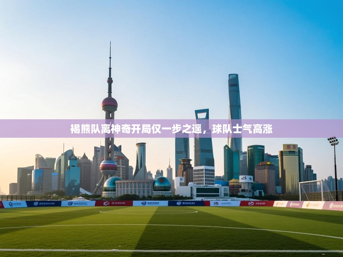 海星体育在线观看-褐熊队离神奇开局仅一步之遥，球队士气高涨