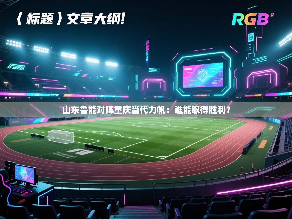 海星体育官网入口-山东鲁能对阵重庆当代力帆：谁能取得胜利？