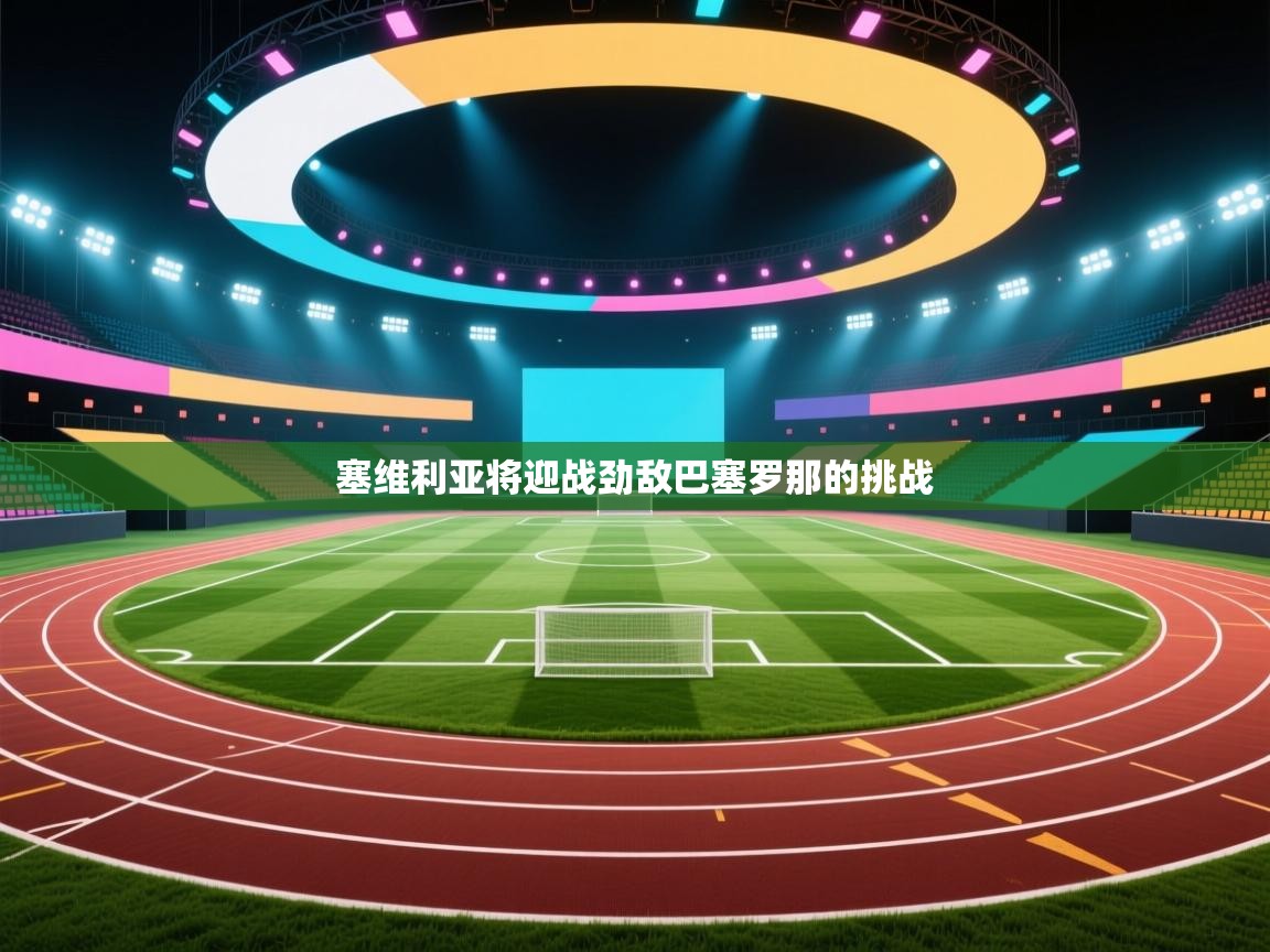 海星体育app安卓-塞维利亚将迎战劲敌巴塞罗那的挑战