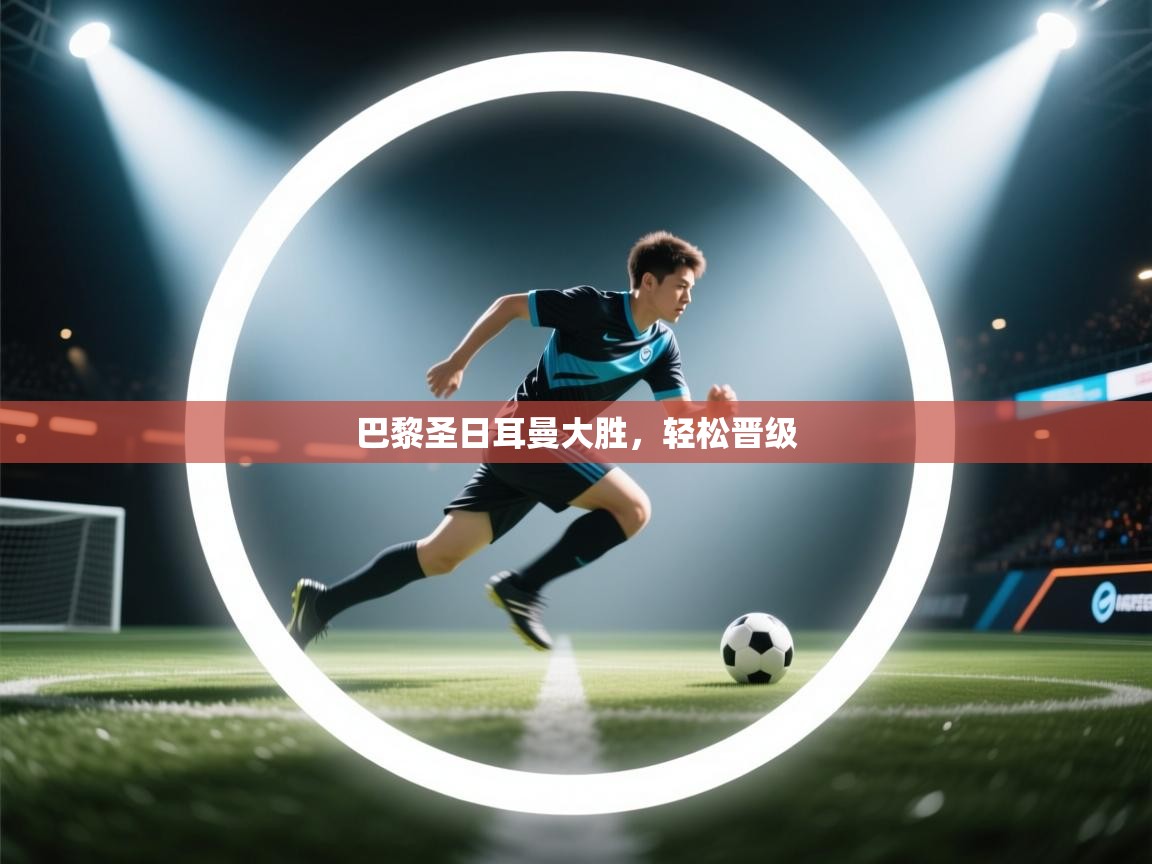 海星体育app下载官网-巴黎圣日耳曼大胜，轻松晋级