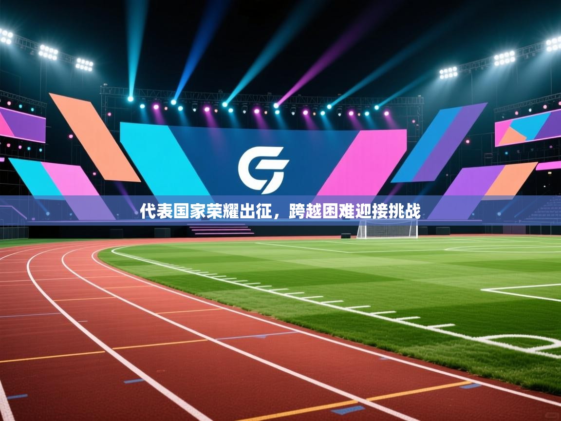 海星体育官方入口-代表国家荣耀出征，跨越困难迎接挑战