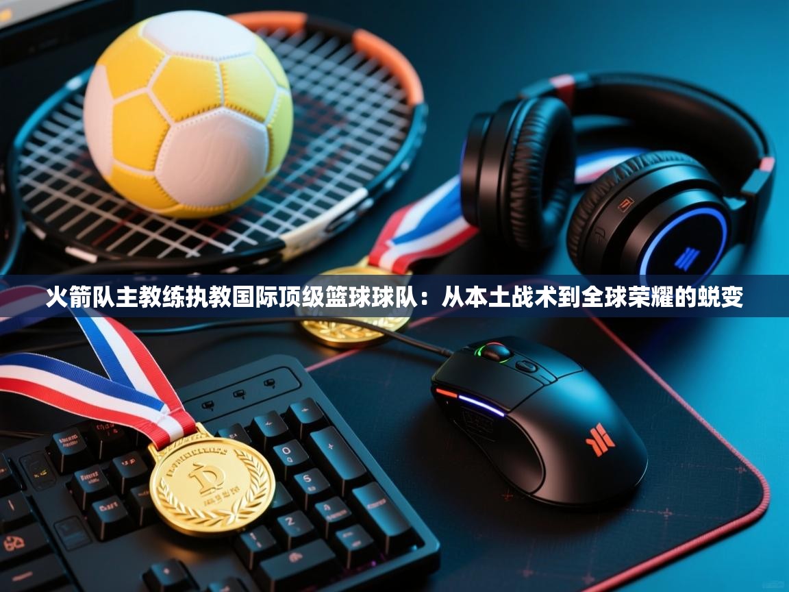 海星体育app安卓-火箭队主教练执教国际顶级篮球球队：从本土战术到全球荣耀的蜕变