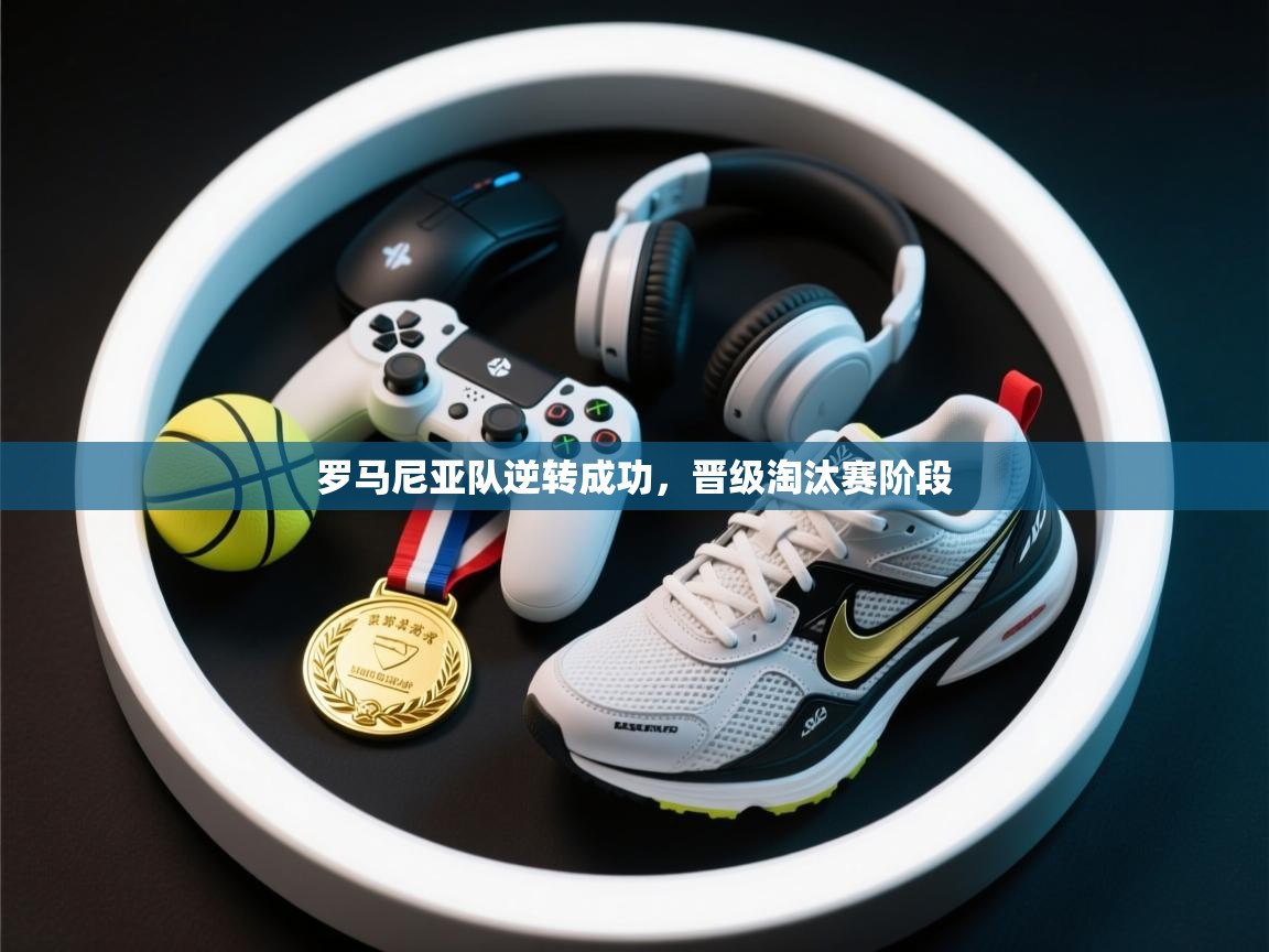 海星体育app下载官网-罗马尼亚队逆转成功，晋级淘汰赛阶段  第4张