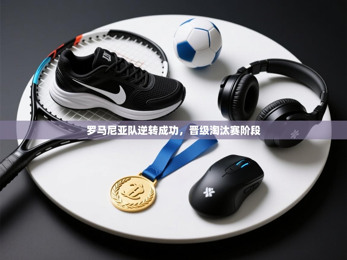 海星体育app下载官网-罗马尼亚队逆转成功，晋级淘汰赛阶段  第3张