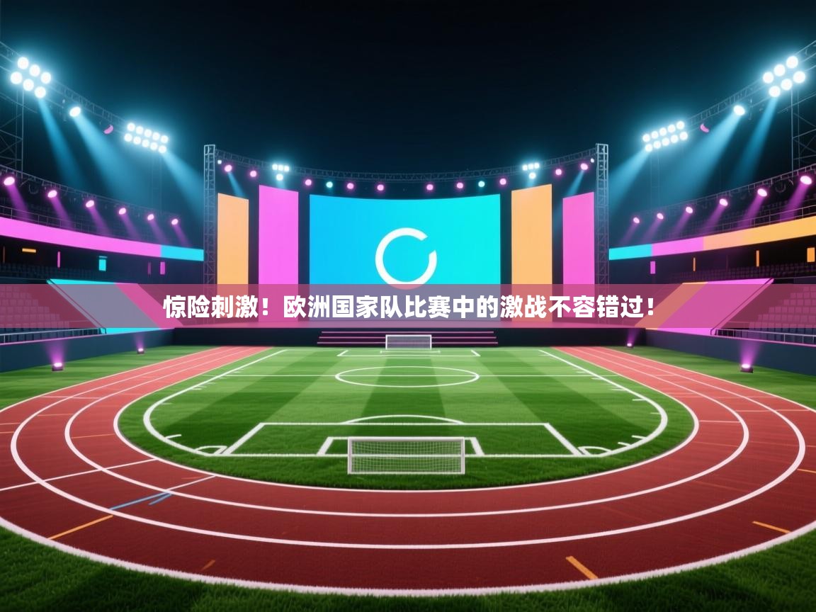海星体育app下载官网-惊险刺激!欧洲国家队比赛中的激战不容错过! 第2张