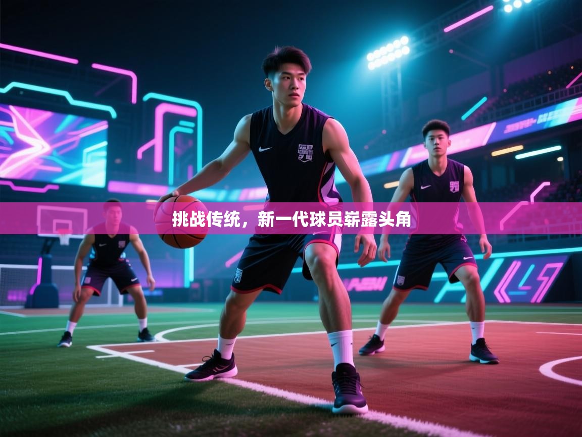 海星体育官网-挑战传统,新一代球员崭露头角 第2张